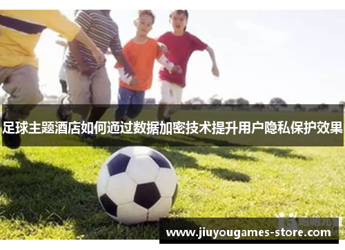 足球主题酒店如何通过数据加密技术提升用户隐私保护效果