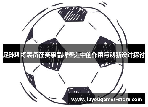足球训练装备在赛事品牌塑造中的作用与创新设计探讨