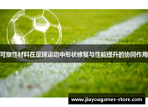 可塑性材料在足球运动中形状修复与性能提升的协同作用